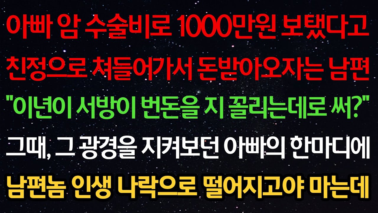 실화사연-아빠 암수술비로 1000만원 보탰다고 친정 쳐들어가 돈받아오자는 남편 “서방이 번돈을 지 꼴리는데로 써?” 그 광경을 지켜보던 아빠의 한마디에 남편인생 나락으로 떨어지는데