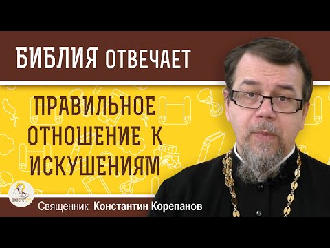 ПРАВИЛЬНОЕ ОТНОШЕНИЕ К ИСКУШЕНИЯМ. Священник Константин Корепанов