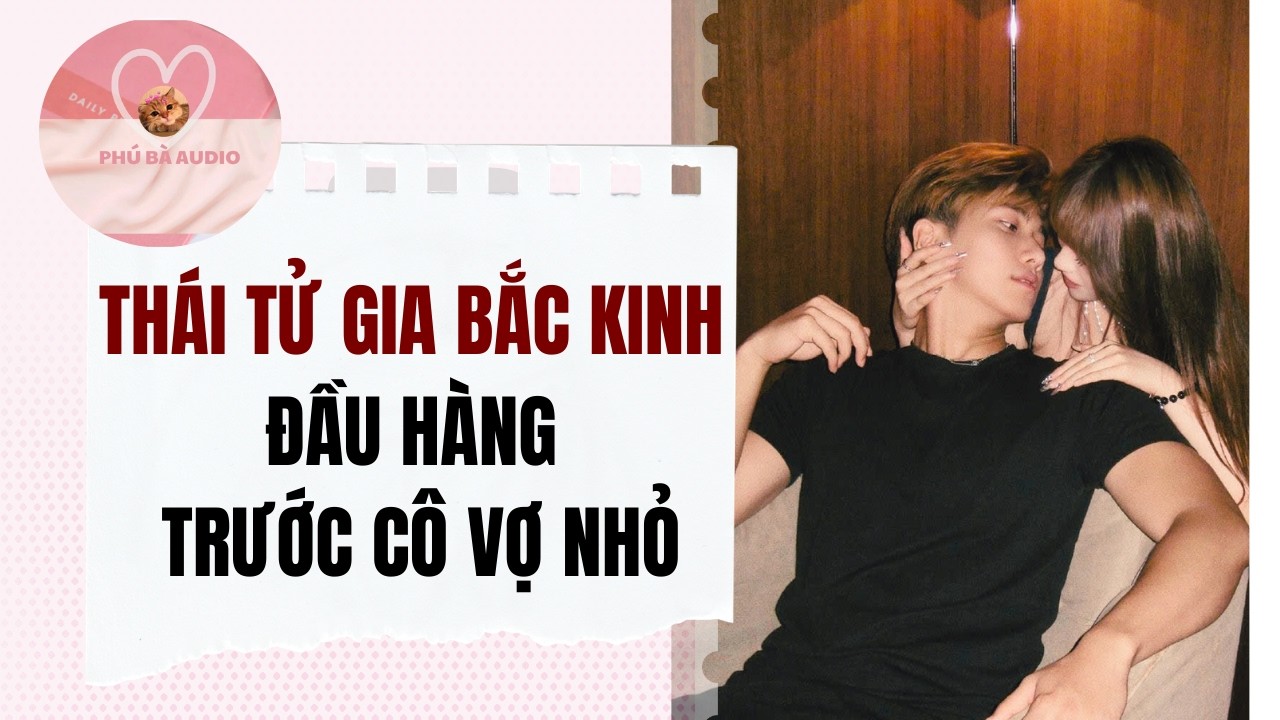 Full audio | THÁI TỬ GIA BẮC KINH ĐẦU HÀNG TRƯỚC CÔ VỢ NHỎ | Phú Bà Audio #truyenaudio