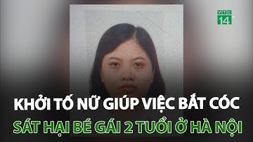 Khởi tố nữ giúp việc bắt cóc, sát hại bé gái 2 tuổi ở Hà Nội | VTC14