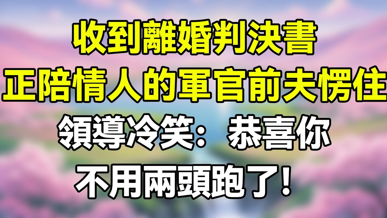 收到離婚判決書，正陪情人軍官前夫愣在原地，領導冷笑：恭喜你，不用兩頭跑了！