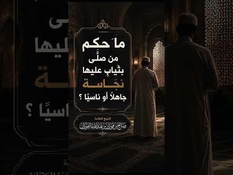 ما حكم من صلَّى بثيابٍ عليها نجاسة جاهلًا أو ناسيًا ؟ الشيخ العلامة صالح بن فوزان الفوزان .