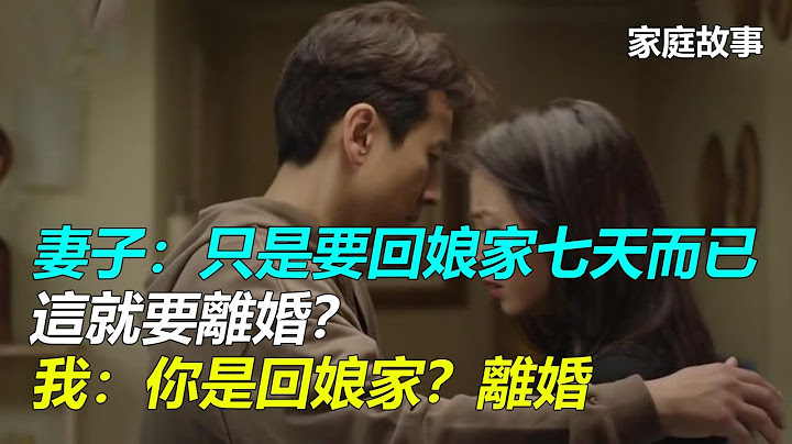 妻子：只是要回娘家七天而已，这就要离婚？我：你是回娘家？离婚｜家庭故事 - 天天要闻