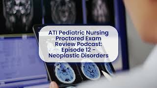 ATI Pediatric Nursing Proctored Exam Review Podcast Episode 12 - Neoplastic Disorders