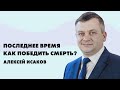 Последнее время. Как победить смерть? | Алексей Исаков