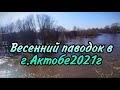 Весенний паводок 2021г г.Актобе р.Илек, р. Каргала