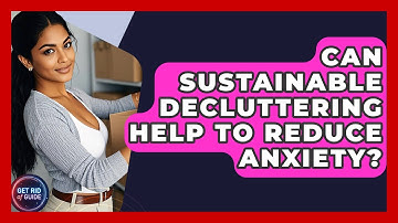 Can Sustainable Decluttering Help to Reduce Anxiety? | Get Rid Of Guide