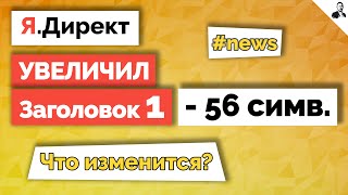 Яндекс.Директ увеличил ПЕРВЫЙ ЗАГОЛОВОК до 56 символов