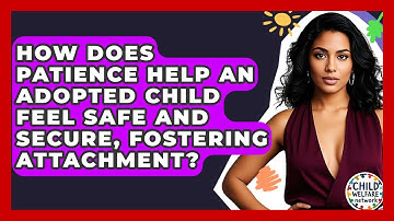 How Does Patience Help An Adopted Child Feel Safe And Secure, Fostering Attachment?