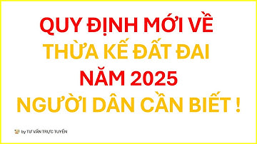 QUY ĐỊNH MỚI VỀ THỪA KẾ ĐẤT ĐAI NĂM 2025 NGƯỜI DÂN CẦN BIẾT | TƯ VẤN TRỰC TUYẾN