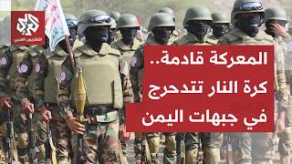 جبهات اليمن تتجهز للمعركة الكبرى.. الحكومة تحشد قواتها للهجوم وجماعة الحوثي تختار مواجهة السعودية