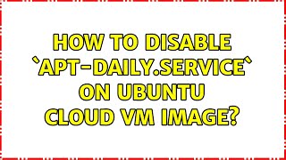 Unix & Linux: How to disable `apt-daily.service` on Ubuntu cloud VM image (8 Solutions!!)