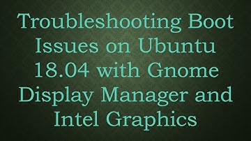 Troubleshooting Boot Issues on Ubuntu 18.04 with Gnome Display Manager and Intel Graphics