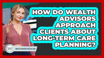 How Do Wealth Advisors Approach Clients About Long-term Care Planning? - Wealth Advisor Success Hub