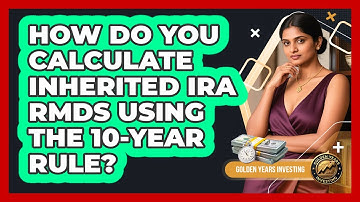 How Do You Calculate Inherited IRA RMDs Using The 10-year Rule? - Golden Years Investing