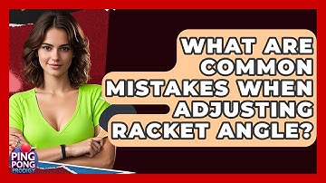 What Are Common Mistakes When Adjusting Racket Angle? - Ping Pong Prodigy