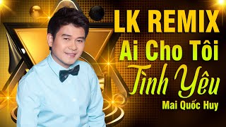 LK REMIX Gây Nghiện - AI CHO TÔI TÌNH YÊU | Mở Càng To Nghe Càng Phê - Mai Quốc Huy
