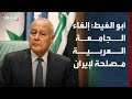 أبو الغيط إلغاء الجامعة العربية يصب في مصلحة إيران والقوى العظمى