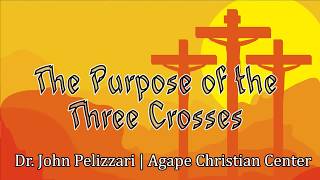 The Purpose of the Three Crosses | Dr John Pelizzari | Agape Christian Center