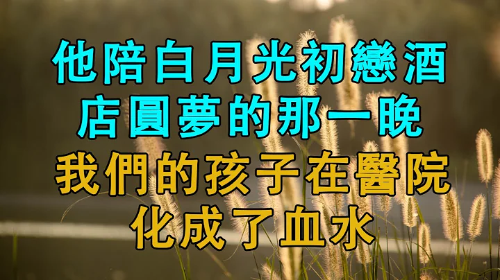 他陪白月光初恋酒店圆梦的那一晚，我们的孩子在医院化成了血水 #婚姻回忆 #生活经验 #情感故事 #为人处世 #养老 - 天天要闻