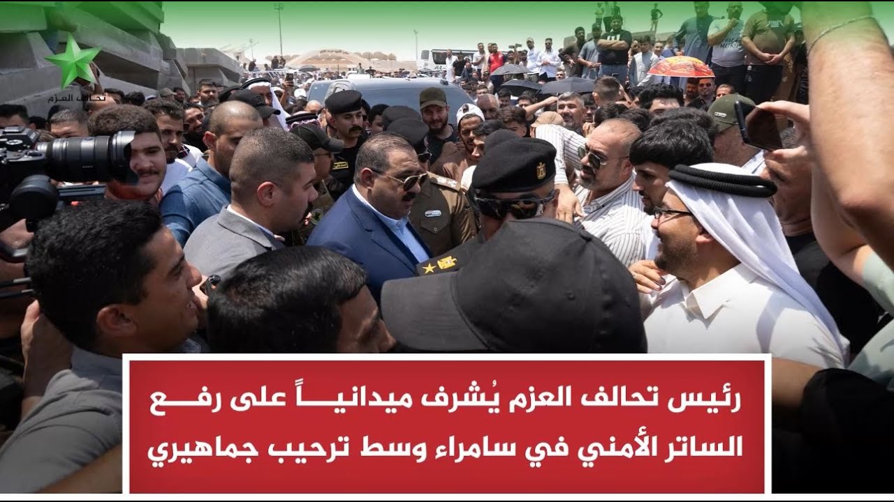 رئيس تحالف العزم يُشرف ميدانياً على رفع الساتر الأمني في سامراء وسط ترحيب جماهيري