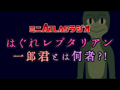 ミニATLASラジオ 7 はぐれレプタリアン一郎君とは何者?!
