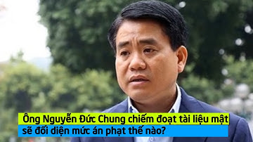 Ông Nguyễn Đức Chung chiếm đoạt tài liệu mật sẽ đối diện mức án phạt thế nào?