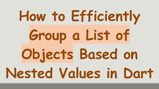 How to Efficiently Group a List of Objects Based on Nested Values in Dart