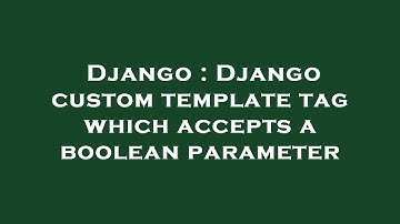 Django : Django custom template tag which accepts a boolean parameter