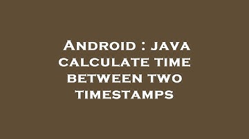 Android : java calculate time between two timestamps