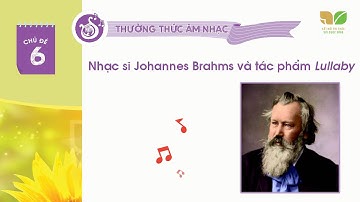 CHỦ ĐỀ 6: NHẠC SĨ JOHANNES BRAHMS VÀ TÁC PHẨM LULLABY -  ÂM NHẠC 6KNTT