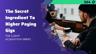 324: The Secret Ingredient To Higher Paying Gigs | The Client Acquisition Series