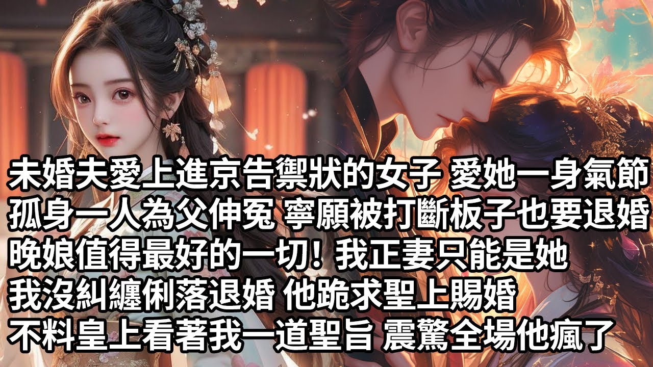 【一口氣看完】未婚夫愛上進京告禦狀的女子愛她一身氣節孤身一人為父伸冤 寧願被打斷板子也要退婚：晚娘值得最好的一切！我正妻只能是她，我沒糾纏俐落退婚 他跪求聖上賜婚，不料皇上看著我一道聖旨震驚全場他瘋了