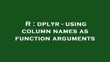 R : dplyr - using column names as function arguments