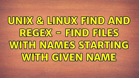 Unix & Linux: find and regex - find files with names starting with given name (2 Solutions!!)