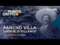 Pancho Villa ¿Héroe o villano? | Punto Crítico