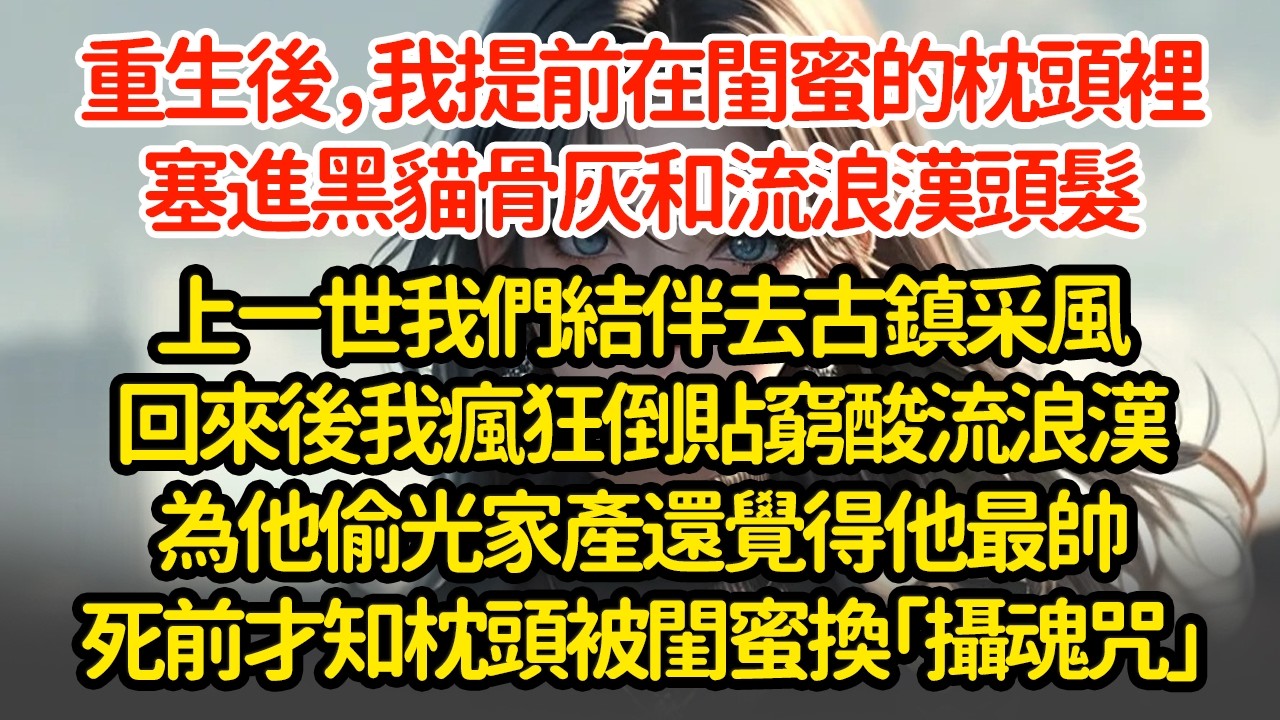 重生後，我提前在閨蜜的枕頭裡塞進黑貓骨灰和流浪汉头皮，上一世我们结伴去古鎮采風回來後我瘋狂倒貼窮酸流浪漢為他偷光家產還覺得他最帥死前才知枕頭被闺蜜換「攝魂咒」