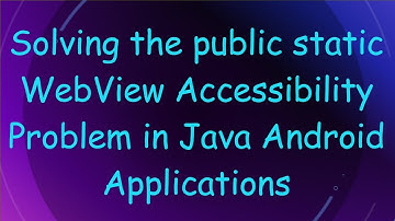 Solving the public static WebView Accessibility Problem in Java Android Applications