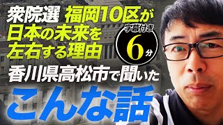 衆院選、福岡10区が日本の未来を左右する理由と、注目選挙区の情勢。香川県高松市で聞いたこんな話 超速！上念司チャンネル ニュースの裏虎