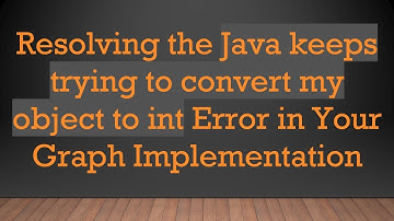 Resolving the Java keeps trying to convert my object to int Error in Your Graph Implementation