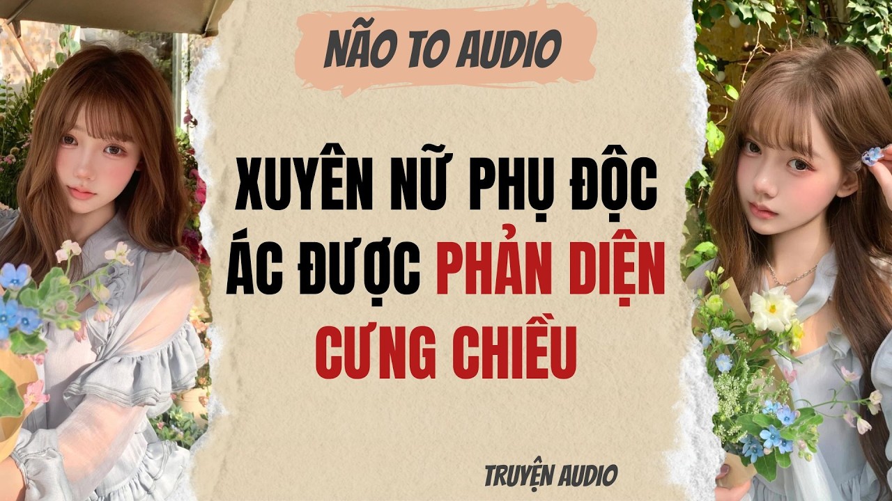 XUYÊN NỮ PHỤ ĐỘC ÁC ĐƯỢC PHẢN DIỆN CƯNG CHIỀU | Truyện full