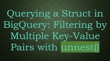 Querying a Struct in BigQuery: Filtering by Multiple Key-Value Pairs with unnest()