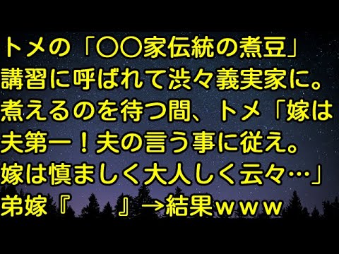 【スカッとする話】トメの「○○家伝統の煮豆」講習に呼ばれて渋々義実家に。煮えるのを待つ間、トメ「嫁は夫第一！夫の言う事に従え。嫁は慎ましく大人しく云々…」弟嫁『　　』→結果ｗｗ