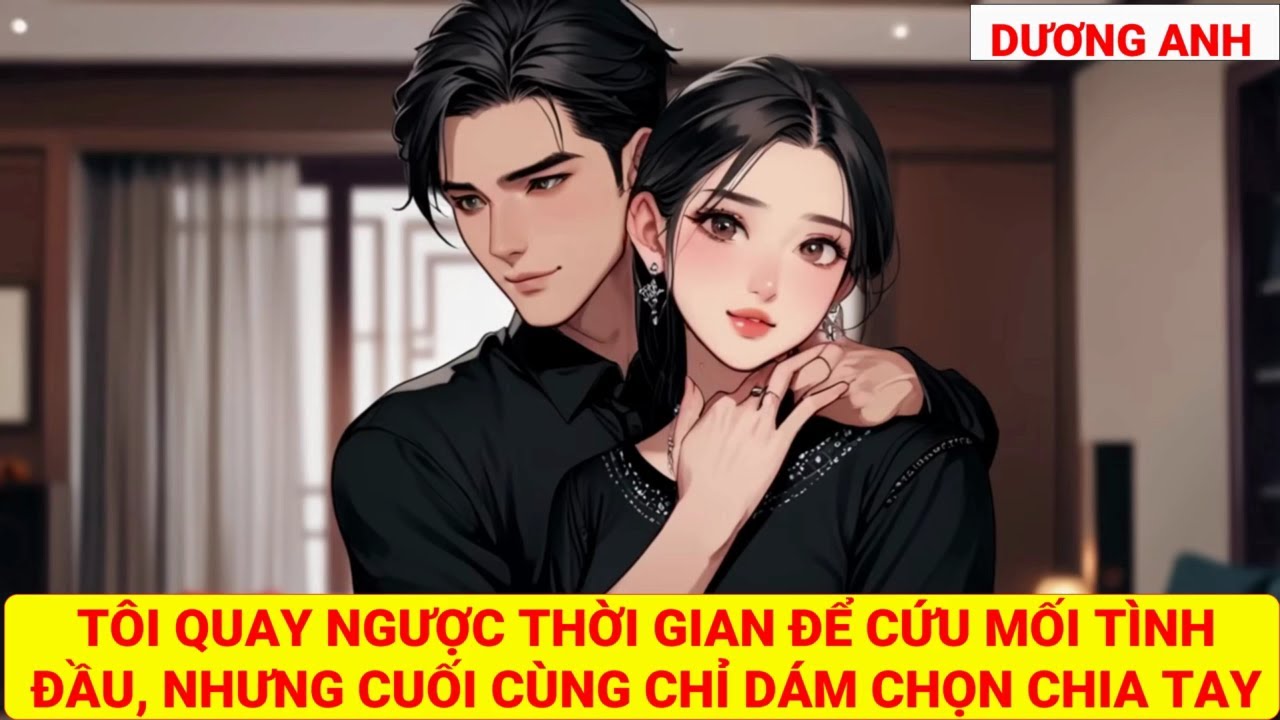 (TRUYỆN NGẮN) TÔI QUAY NGƯỢC THỜI GIAN ĐỂ CỨU MỐI TÌNH ĐẦU, NHƯNG CUỐI CÙNG CHỈ DÁM CHỌN CHIA TAY