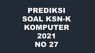 PREDIKSI SOAL KSNK KOMPUTER INFORMATIKA 2021 NO 27