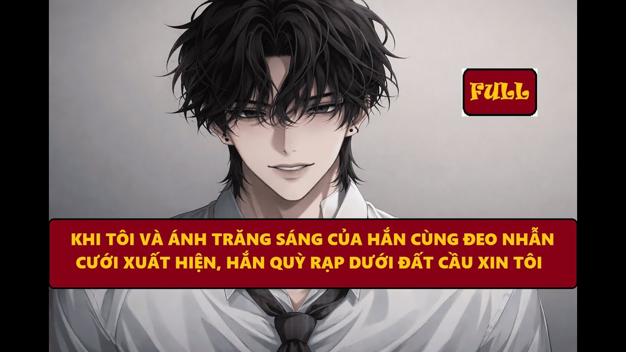 [FULL]KHI TÔI VÀ ÁNH TRĂNG SÁNG  CÙNG ĐEO NHẪN CƯỚI XUẤT HIỆN, HẮN QUỲ RẠP DƯỚI ĐẤT CẦU XIN TÔI