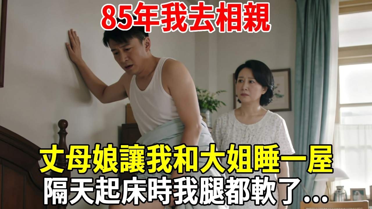 85年我去相親，丈母娘讓我和大姐睡一屋，隔天起床時我腿都軟了...