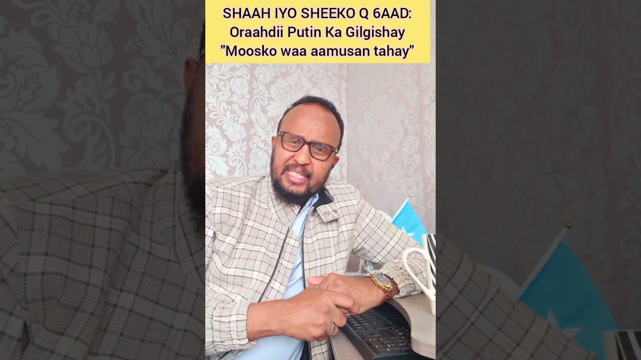 SHAAH IYO SHEEKO Q 6AAD: Oraahdii Putin Ka Gilgishay 