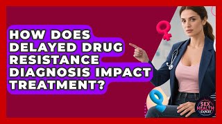 How Does Delayed Drug Resistance Diagnosis Impact Treatment? - Sex Health Expert