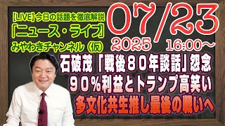 【LIVE】石破茂「戦後８０年談話」怨念。９０％の利益とトランプ高笑い。多文化共生ゴリ推し最後の戦いへ｜メルマガ「保守党トリセツ」「みやチャン・ニュース・ライブ」（令和７年７月２３日　１６：００分〜）